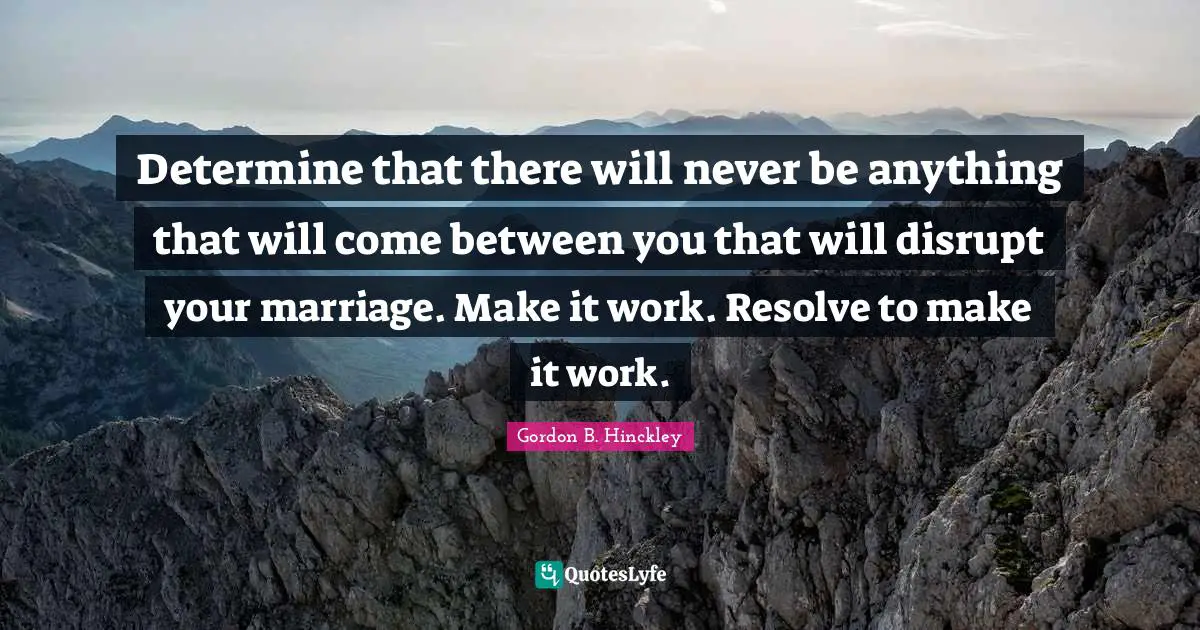 Determine that there will never be anything that will come between you that will disrupt your marriage. Make it work. Resolve to make it work.