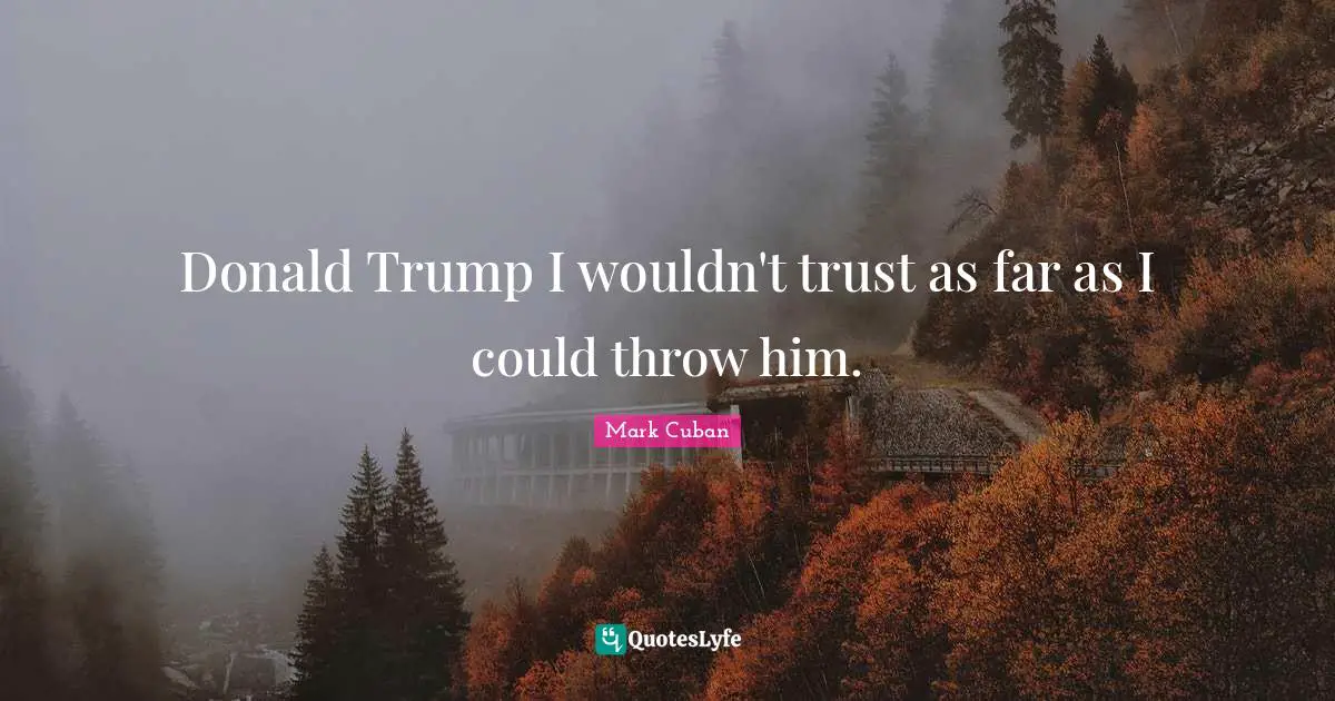 Donald Trump I wouldn't trust as far as I could throw him.