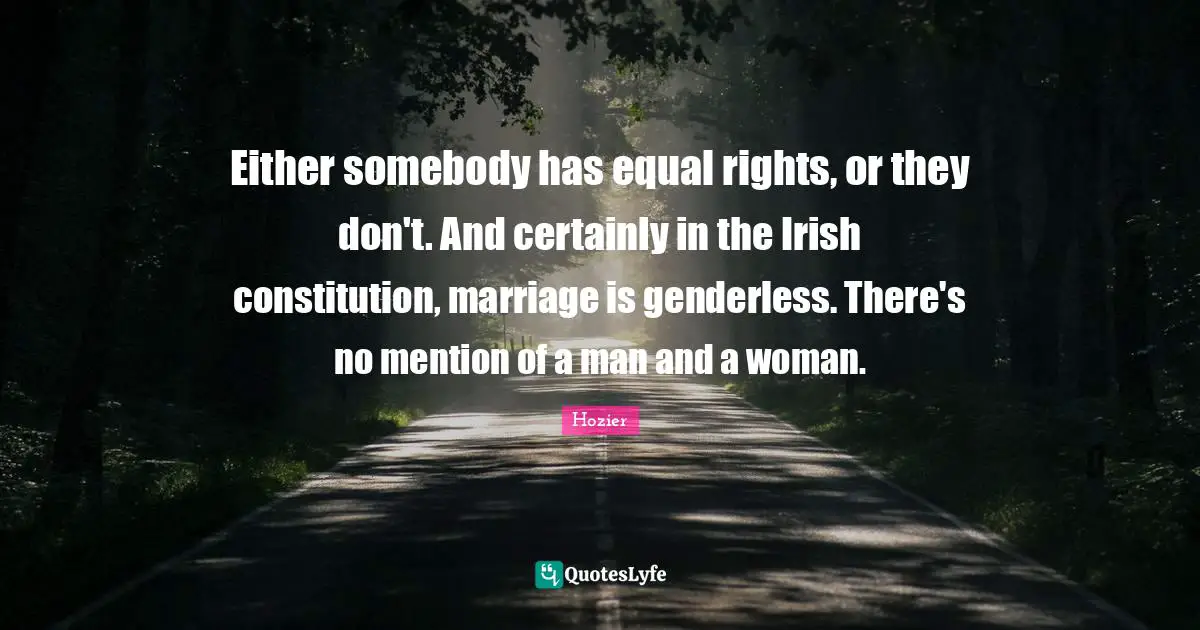 Either somebody has equal rights, or they don't. And certainly in the Irish constitution, marriage is genderless. There's no mention of a man and a woman.