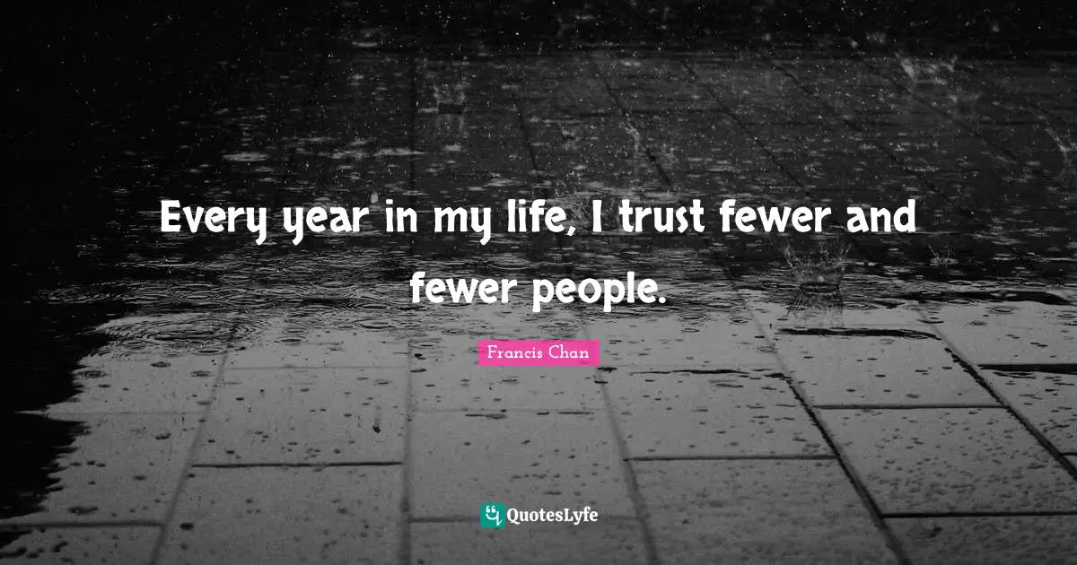 Every year in my life, I trust fewer and fewer people.