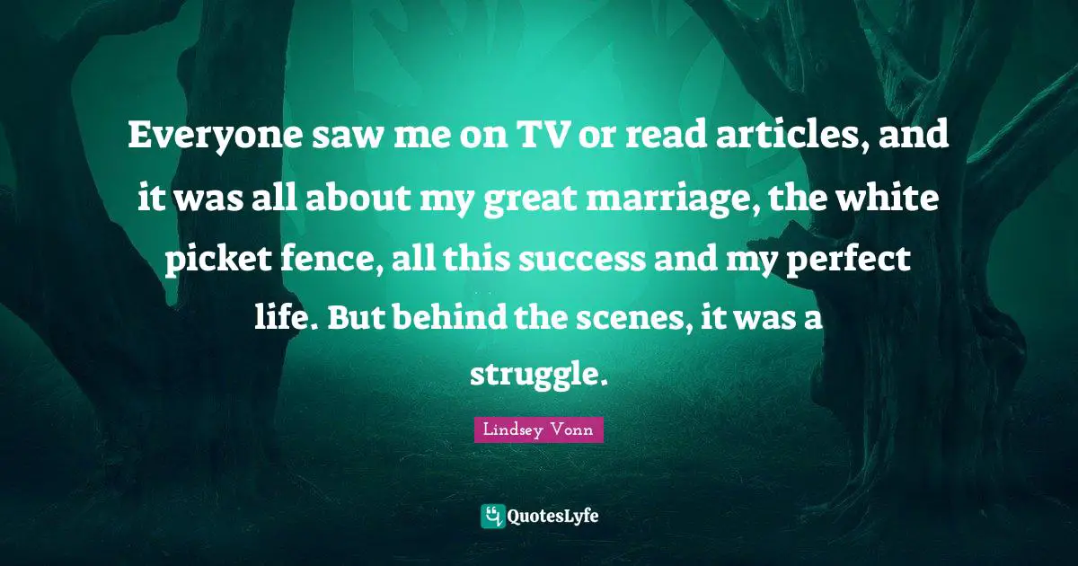 Everyone saw me on TV or read articles, and it was all about my great marriage, the white picket fence, all this success and my perfect life. But behind the scenes, it was a struggle.