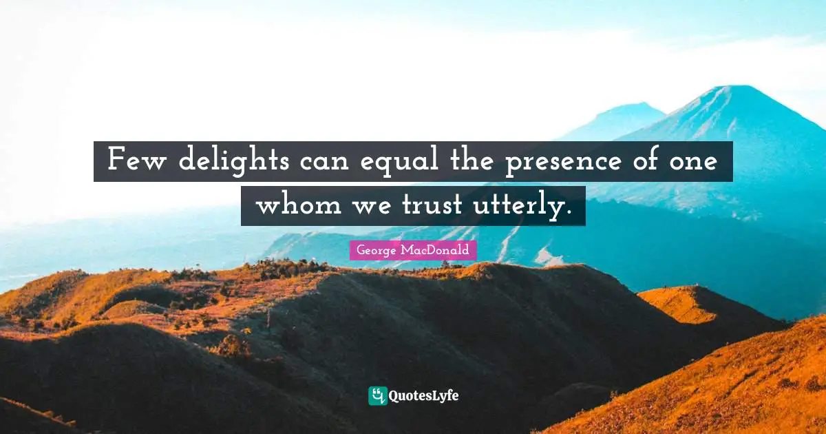 George MacDonald Quotes: "Few delights can equal the presence of one whom we trust utterly."