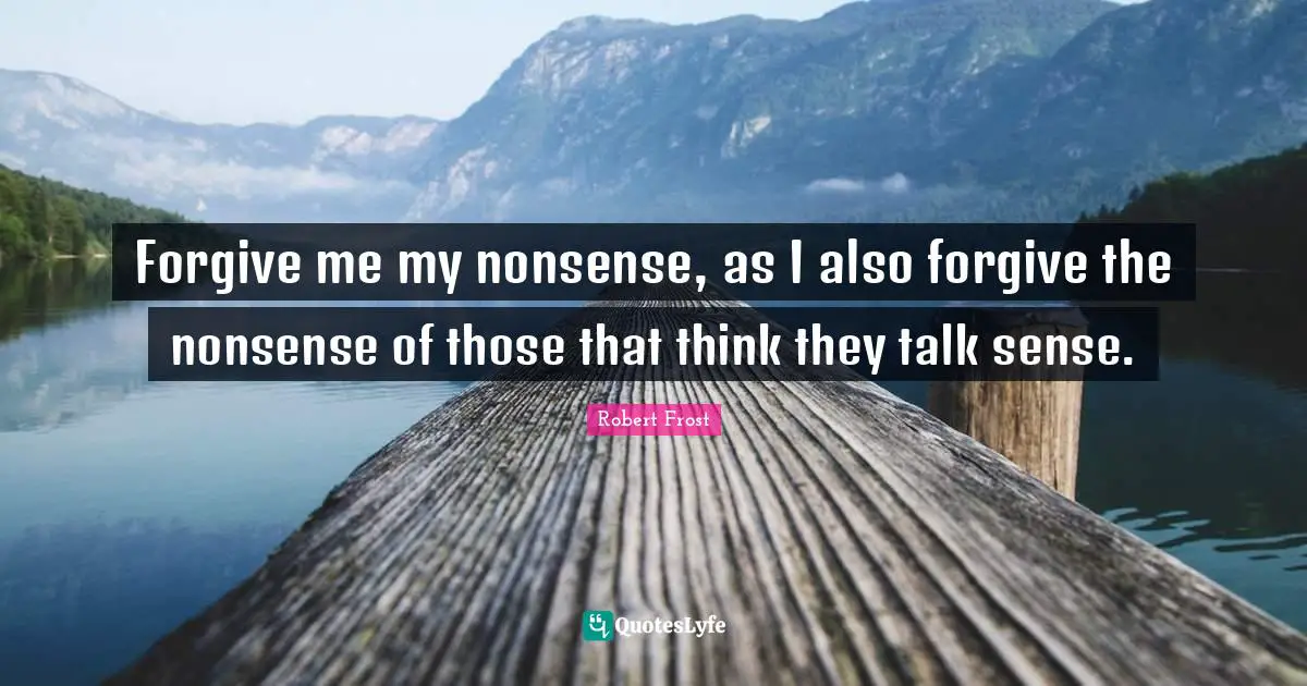 Robert Frost Quotes: Forgive me my nonsense, as I also forgive the nonsense of those that think they talk sense.