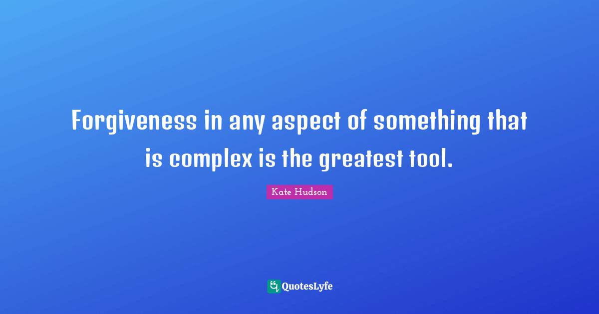 Forgiveness in any aspect of something that is complex is the greatest tool.