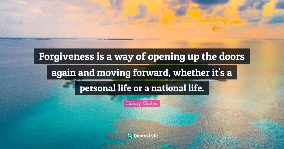 Forgiveness is a way of opening up the doors again and moving forward, whether it's a personal life or a national life.