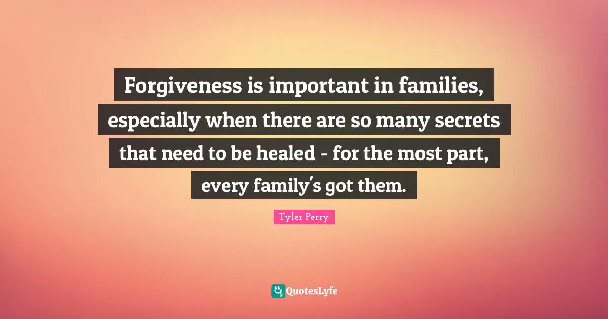 Forgiveness is important in families, especially when there are so many secrets that need to be healed - for the most part, every family's got them.