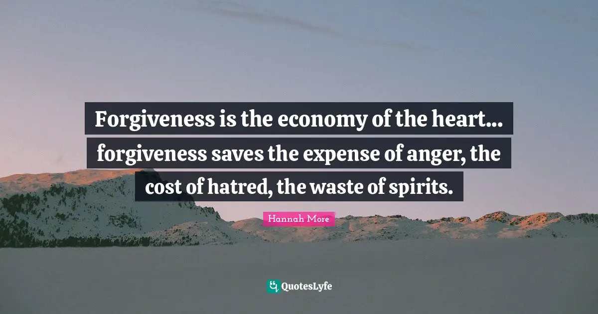 Forgiveness is the economy of the heart... forgiveness saves the expense of anger, the cost of hatred, the waste of spirits.