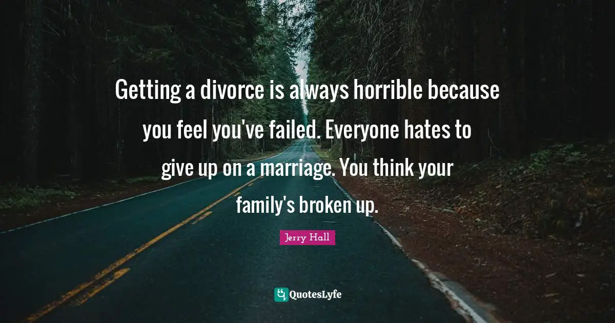 Getting a divorce is always horrible because you feel you've failed. Everyone hates to give up on a marriage. You think your family's broken up.