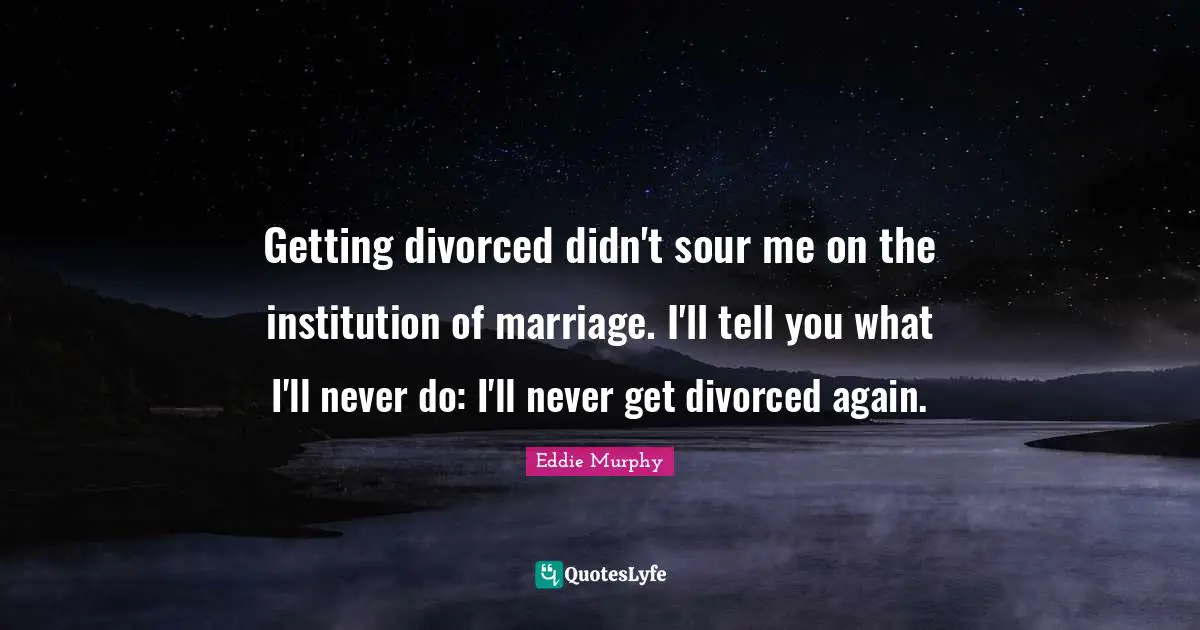 Getting divorced didn't sour me on the institution of marriage. I'll tell you what I'll never do: I'll never get divorced again.