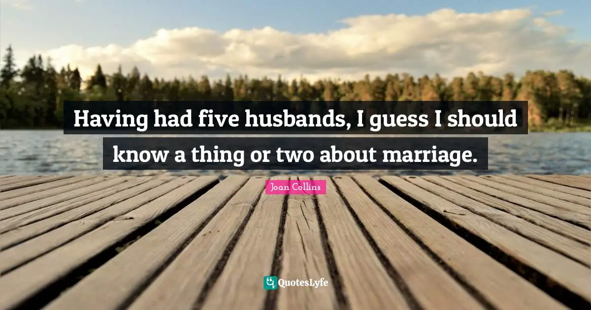 Having had five husbands, I guess I should know a thing or two about marriage.