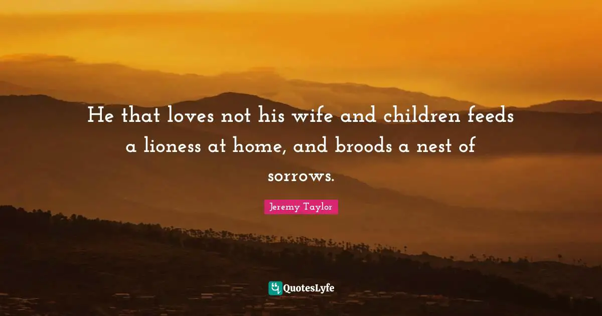 Wife Quotes: "He that loves not his wife and children feeds a lioness at home, and broods a nest of sorrows."