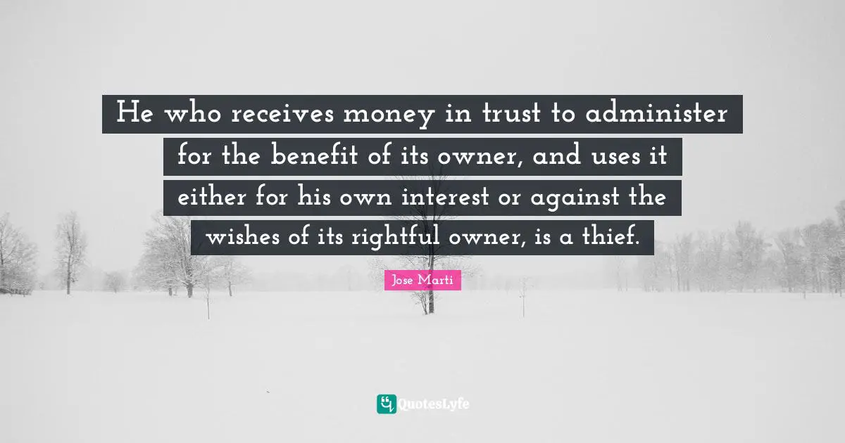 Wishes Quotes: "He who receives money in trust to administer for the benefit of its owner, and uses it either for his own interest or against the wishes of its rightful owner, is a thief."