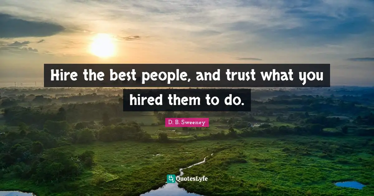 Hire the best people, and trust what you hired them to do.