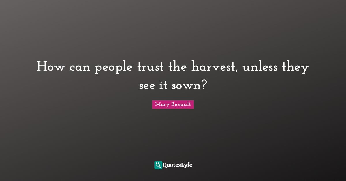 How can people trust the harvest, unless they see it sown?