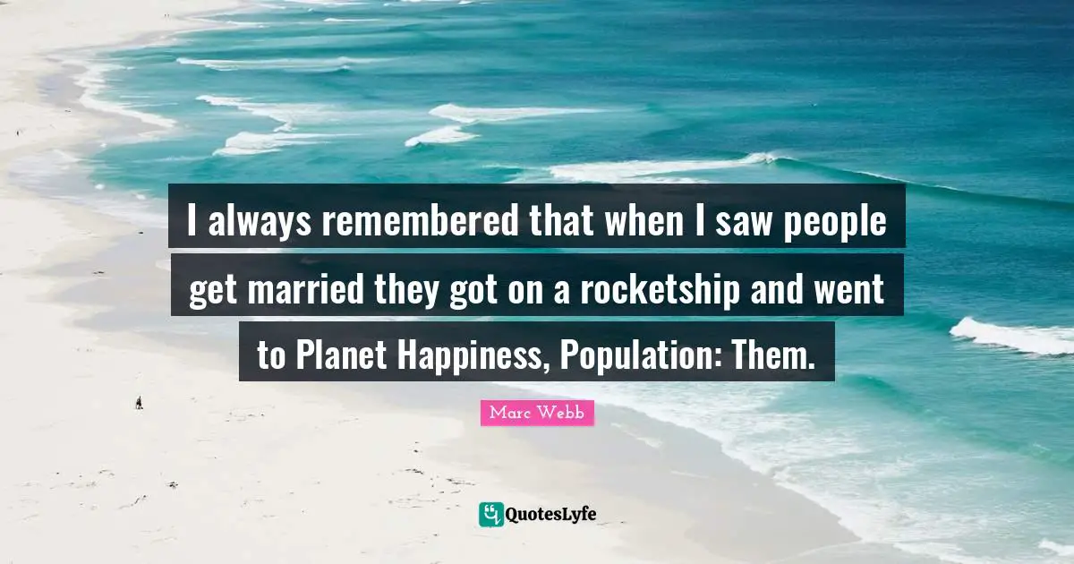 I always remembered that when I saw people get married they got on a rocketship and went to Planet Happiness, Population: Them.