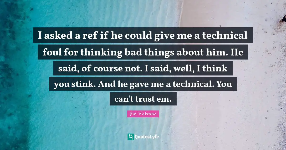 I asked a ref if he could give me a technical foul for thinking bad things about him. He said, of course not. I said, well, I think you stink. And he gave me a technical. You can't trust em.