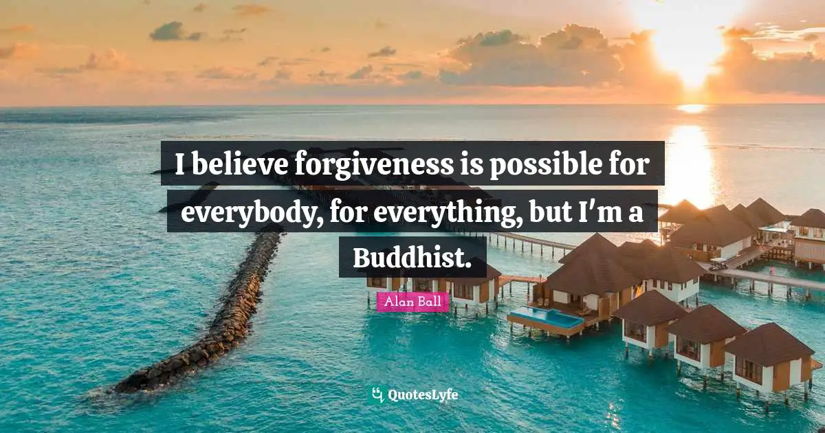 I believe forgiveness is possible for everybody, for everything, but I'm a Buddhist.