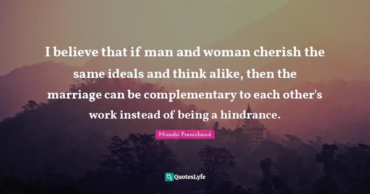 I believe that if man and woman cherish the same ideals and think alike, then the marriage can be complementary to each other's work instead of being a hindrance.
