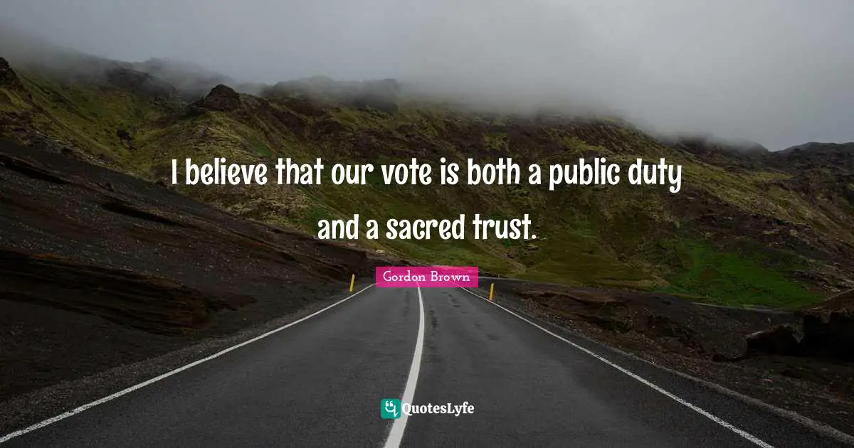 I believe that our vote is both a public duty and a sacred trust.