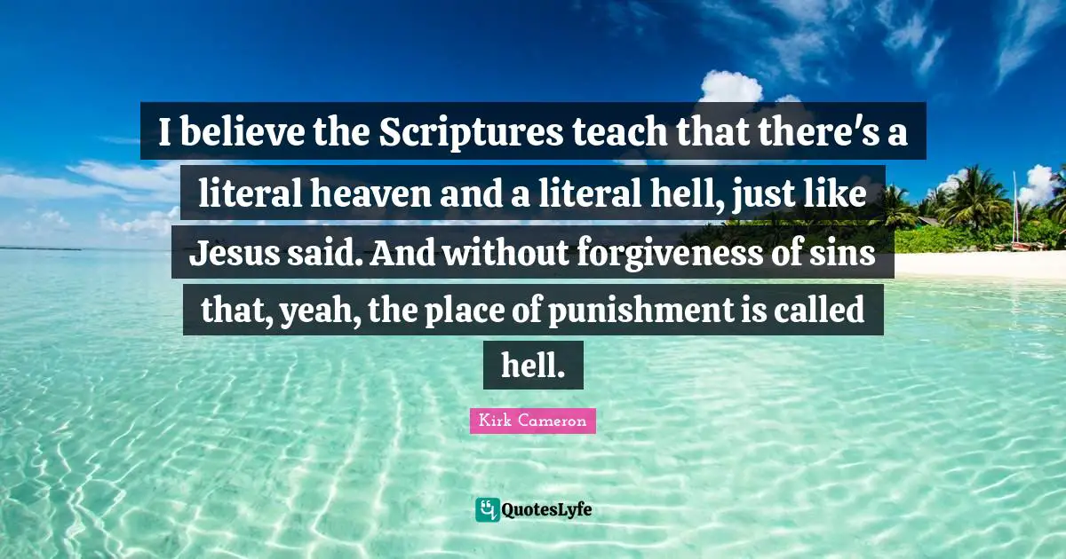 I believe the Scriptures teach that there's a literal heaven and a literal hell, just like Jesus said. And without forgiveness of sins that, yeah, the place of punishment is called hell.