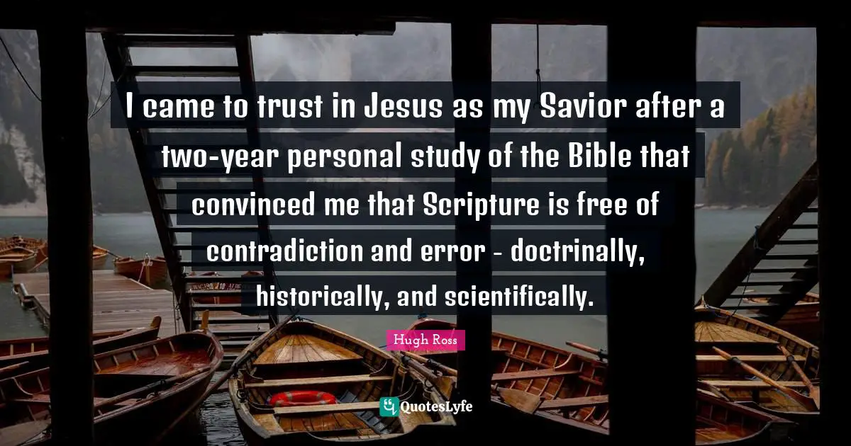 I came to trust in Jesus as my Savior after a two-year personal study of the Bible that convinced me that Scripture is free of contradiction and error - doctrinally, historically, and scientifically.