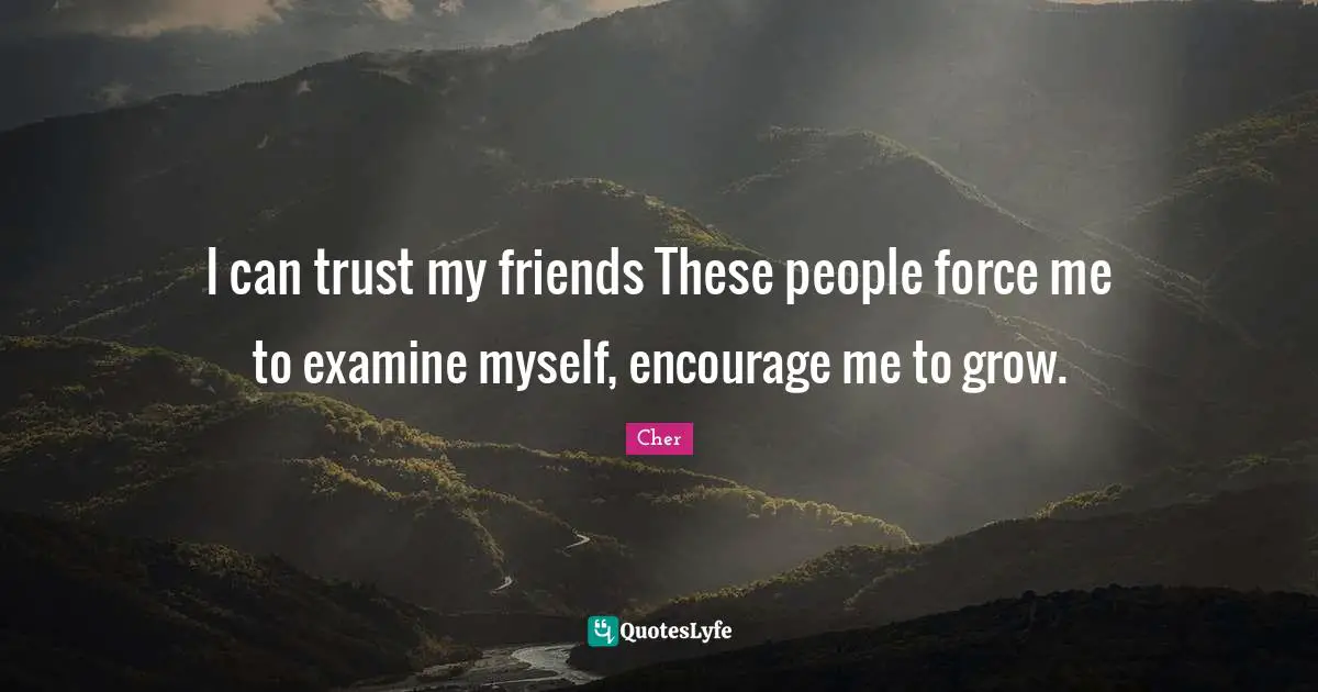 I can trust my friends These people force me to examine myself, encourage me to grow.
