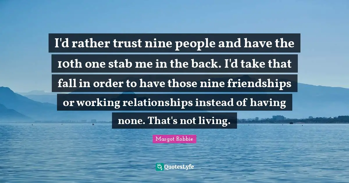 I'd rather trust nine people and have the 10th one stab me in the back. I'd take that fall in order to have those nine friendships or working relationships instead of having none. That's not living.