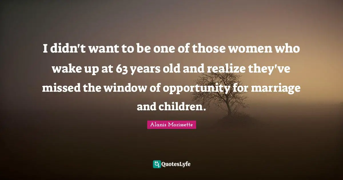 I didn't want to be one of those women who wake up at 63 years old and realize they've missed the window of opportunity for marriage and children.
