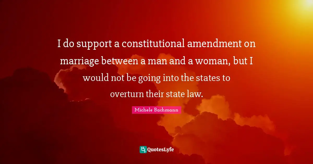 I do support a constitutional amendment on marriage between a man and a woman, but I would not be going into the states to overturn their state law.