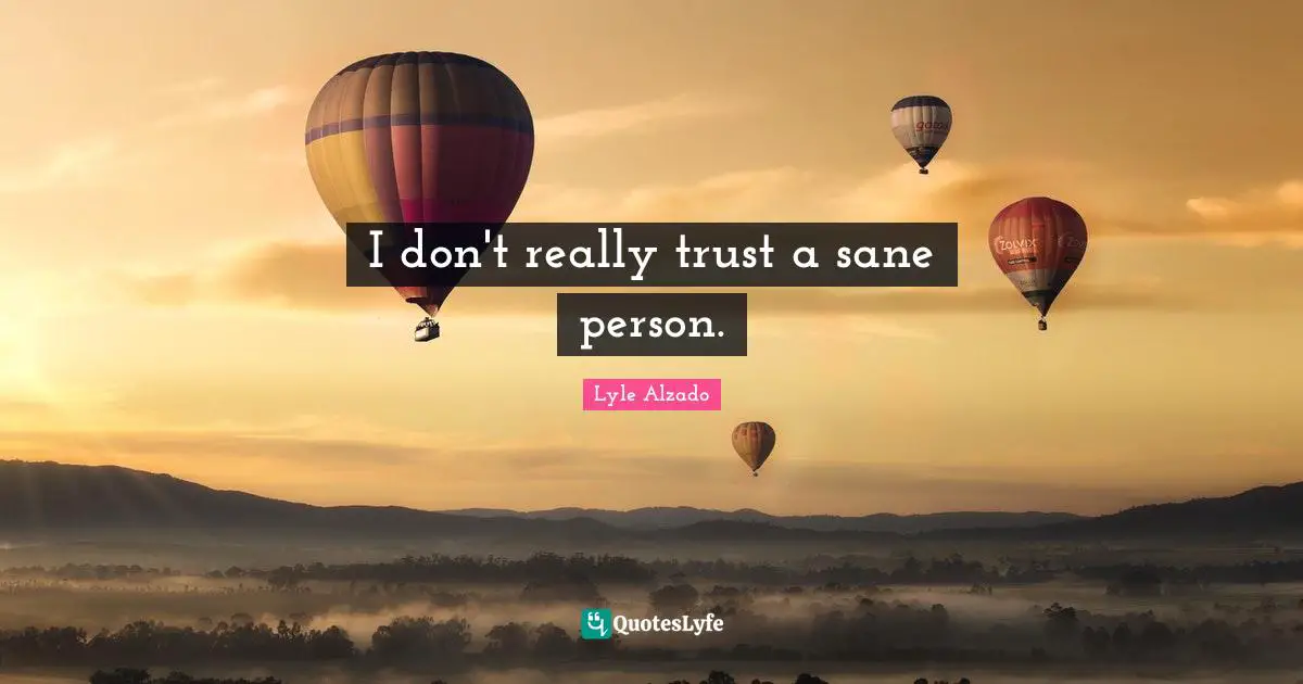 I don't really trust a sane person.