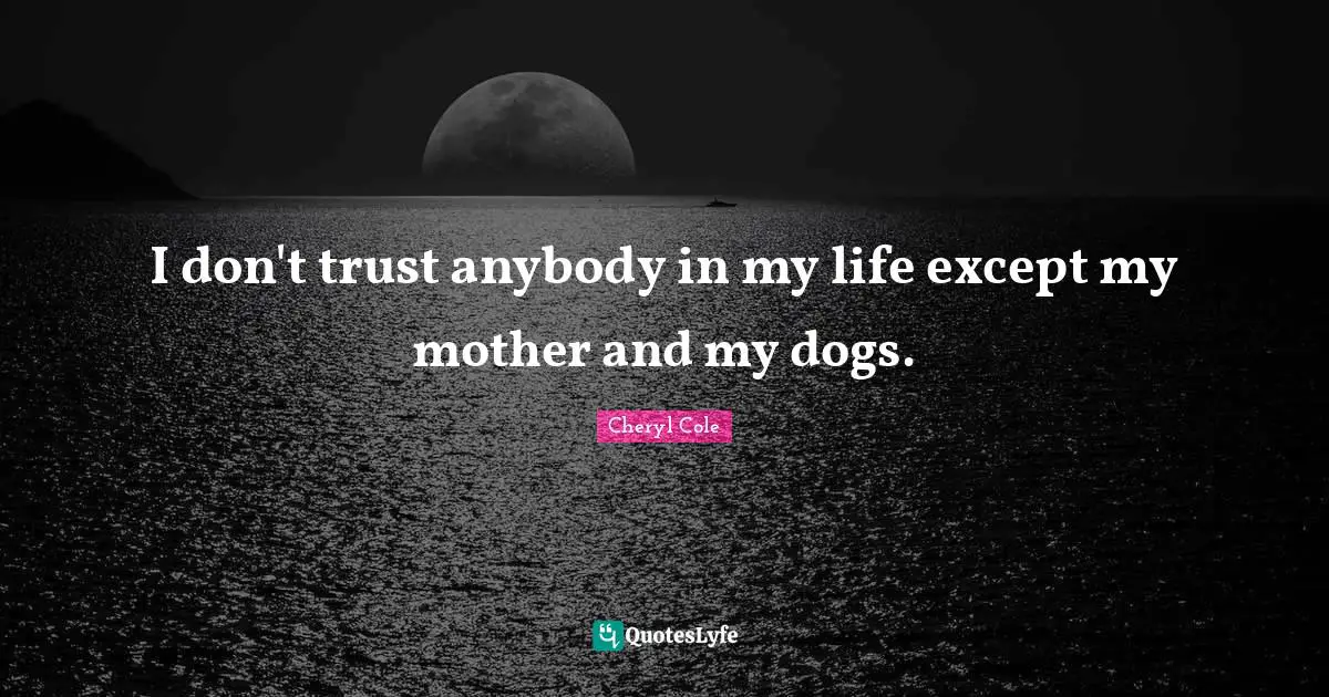 I don't trust anybody in my life except my mother and my dogs.