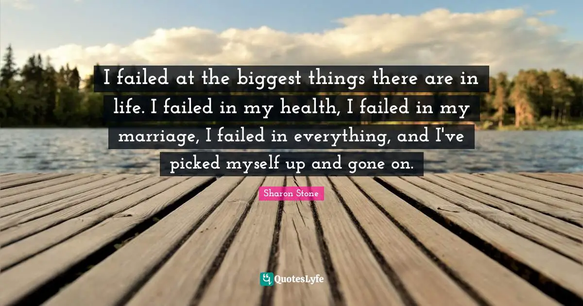 I failed at the biggest things there are in life. I failed in my health, I failed in my marriage, I failed in everything, and I've picked myself up and gone on.