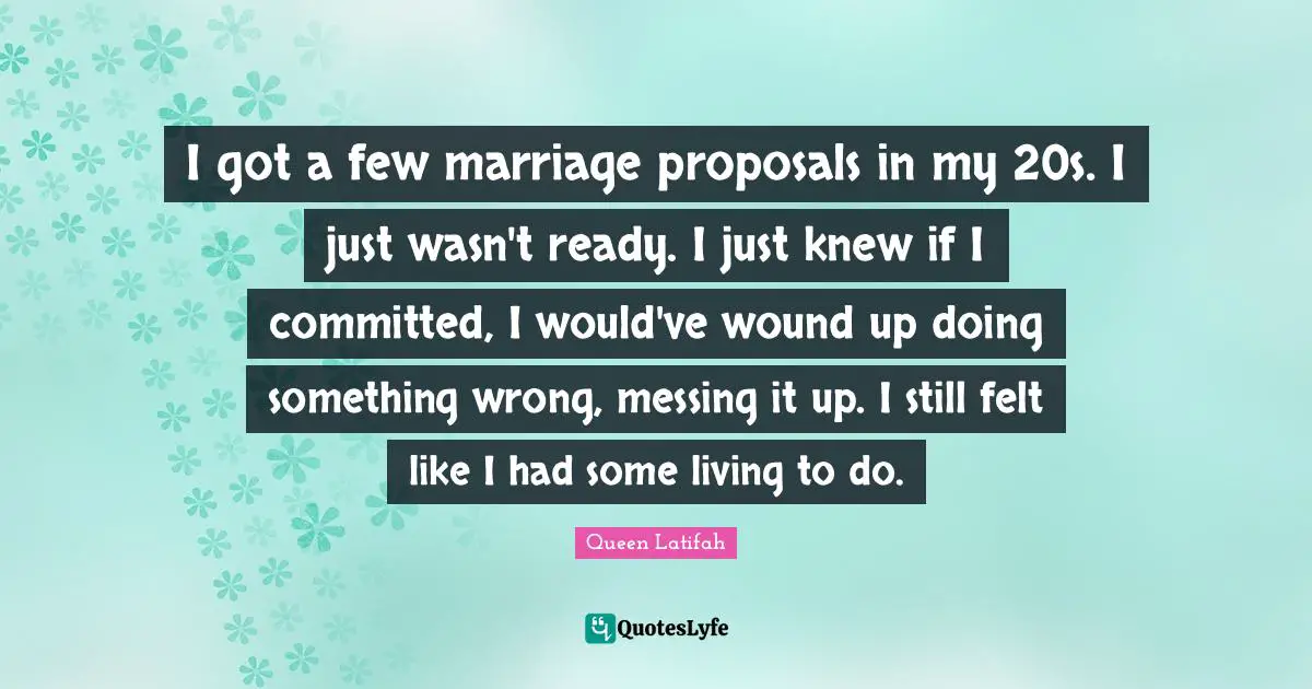 I got a few marriage proposals in my 20s. I just wasn't ready. I just knew if I committed, I would've wound up doing something wrong, messing it up. I still felt like I had some living to do.
