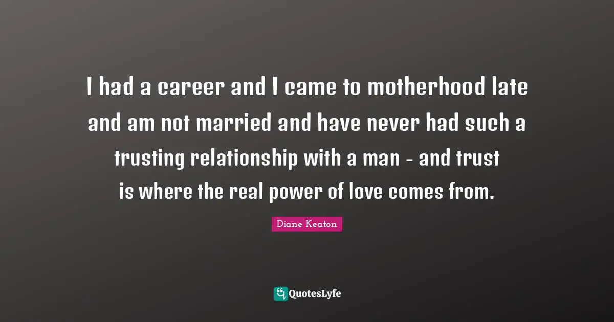 I had a career and I came to motherhood late and am not married and have never had such a trusting relationship with a man - and trust is where the real power of love comes from.