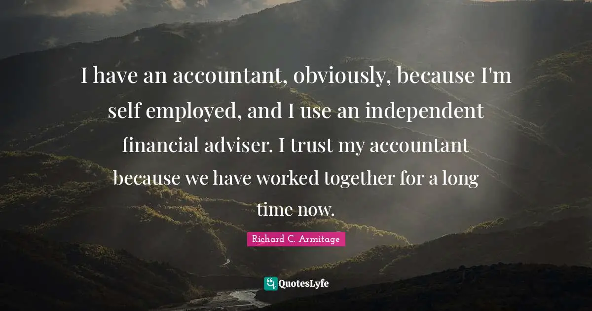 I have an accountant, obviously, because I'm self employed, and I use an independent financial adviser. I trust my accountant because we have worked together for a long time now.