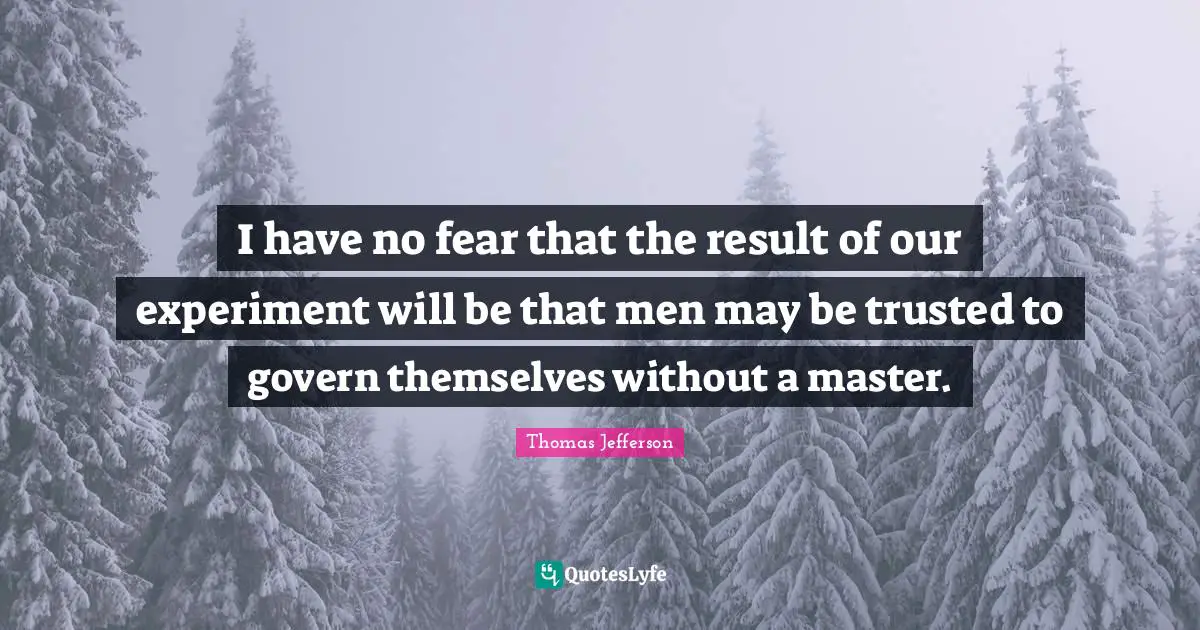 I have no fear that the result of our experiment will be that men may be trusted to govern themselves without a master.