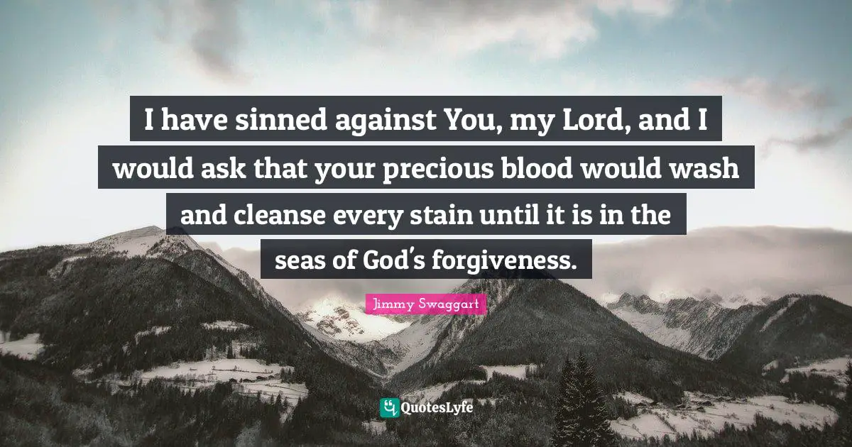 I have sinned against You, my Lord, and I would ask that your precious blood would wash and cleanse every stain until it is in the seas of God's forgiveness.