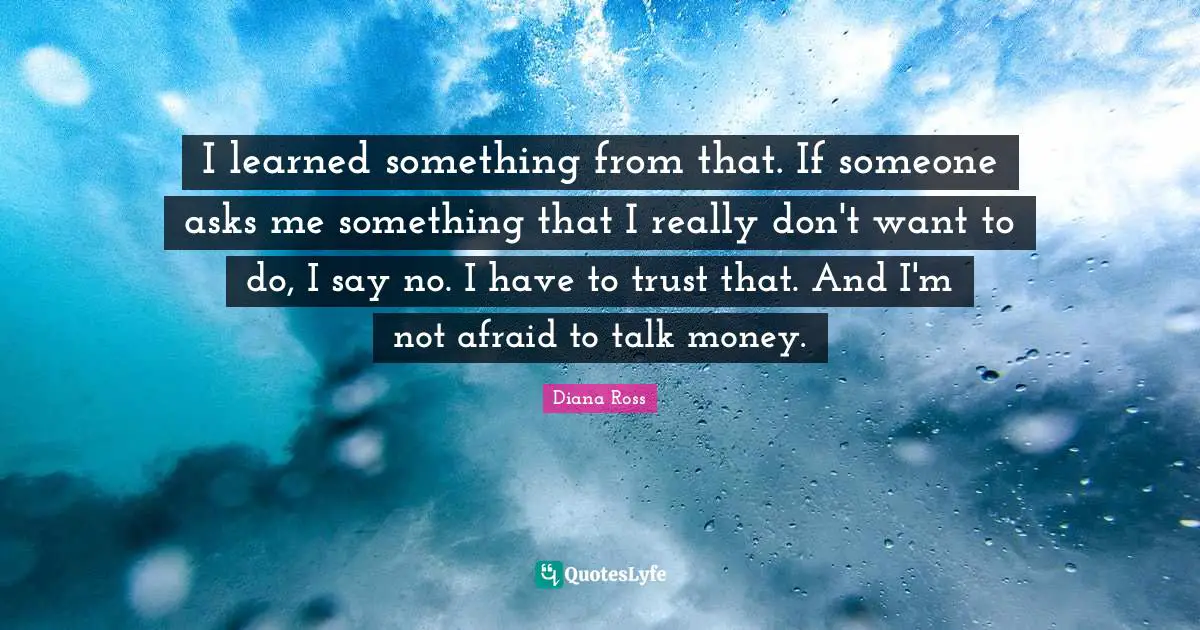 Diana Ross Quotes: "I learned something from that. If someone asks me something that I really don't want to do, I say no. I have to trust that. And I'm not afraid to talk money."