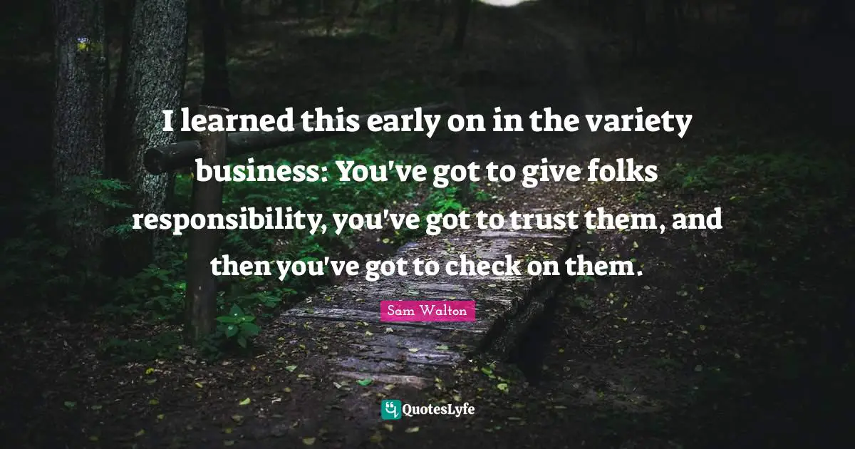 I learned this early on in the variety business: You've got to give folks responsibility, you've got to trust them, and then you've got to check on them.