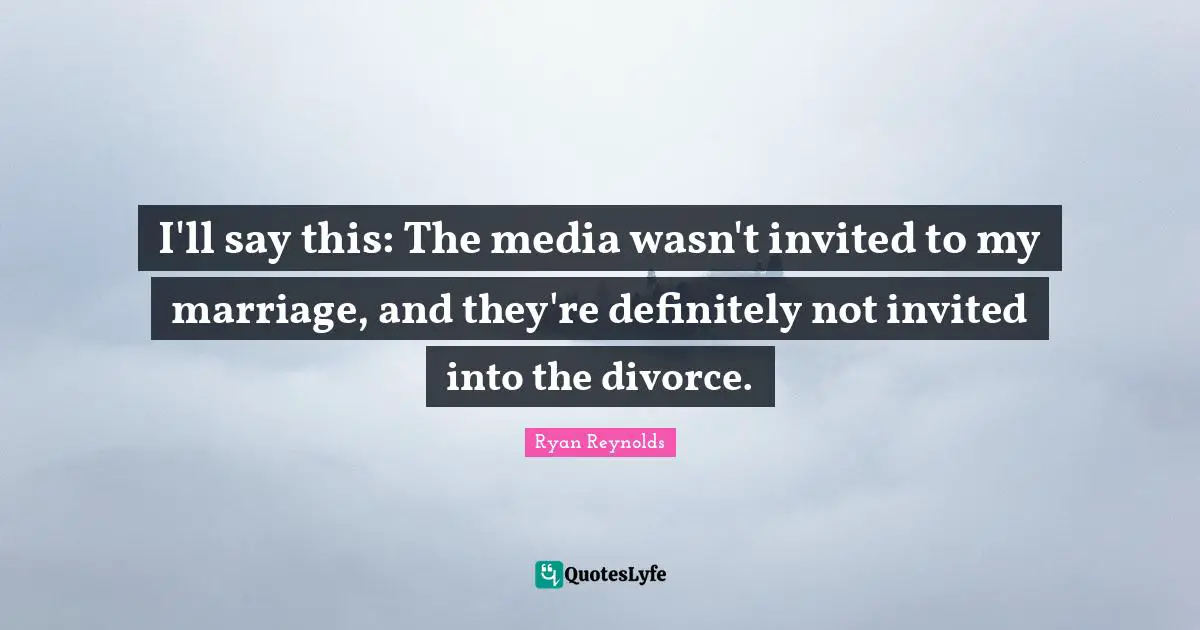I'll say this: The media wasn't invited to my marriage, and they're definitely not invited into the divorce.