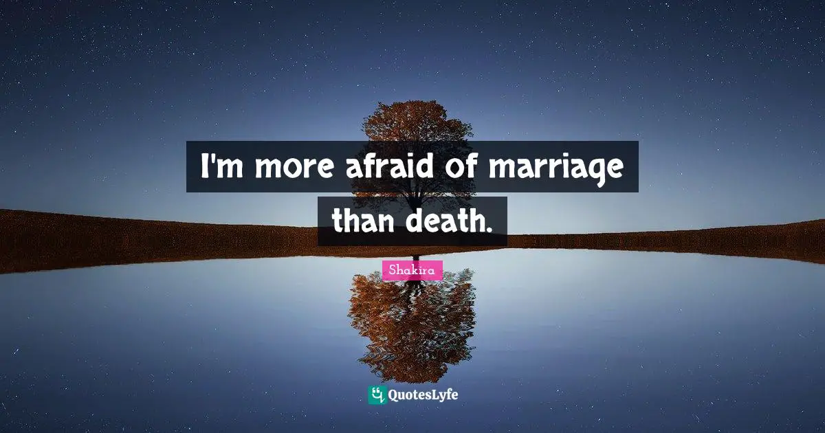 I'm more afraid of marriage than death.