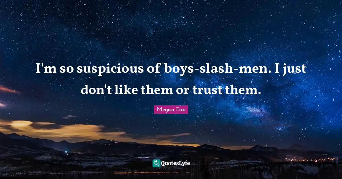 I'm so suspicious of boys-slash-men. I just don't like them or trust them.