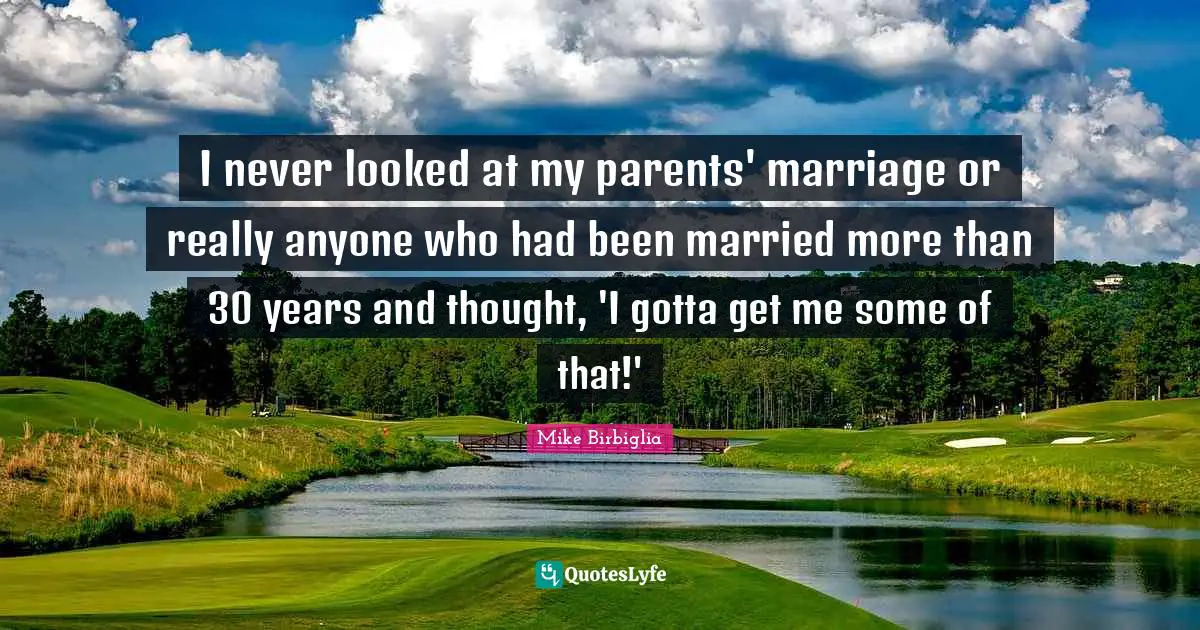 Mike Birbiglia Quotes: "I never looked at my parents' marriage or really anyone who had been married more than 30 years and thought, 'I gotta get me some of that!'"