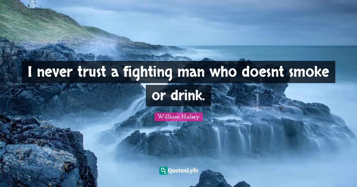 William Halsey Quotes: "I never trust a fighting man who doesnt smoke or drink."