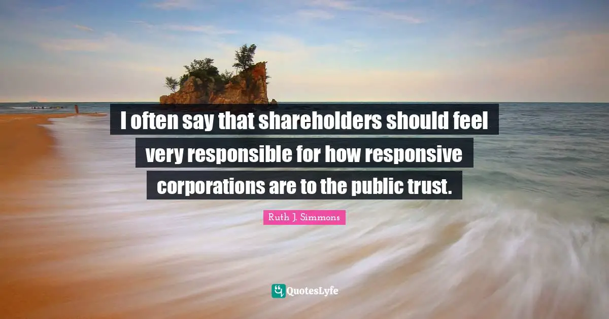 I often say that shareholders should feel very responsible for how responsive corporations are to the public trust.