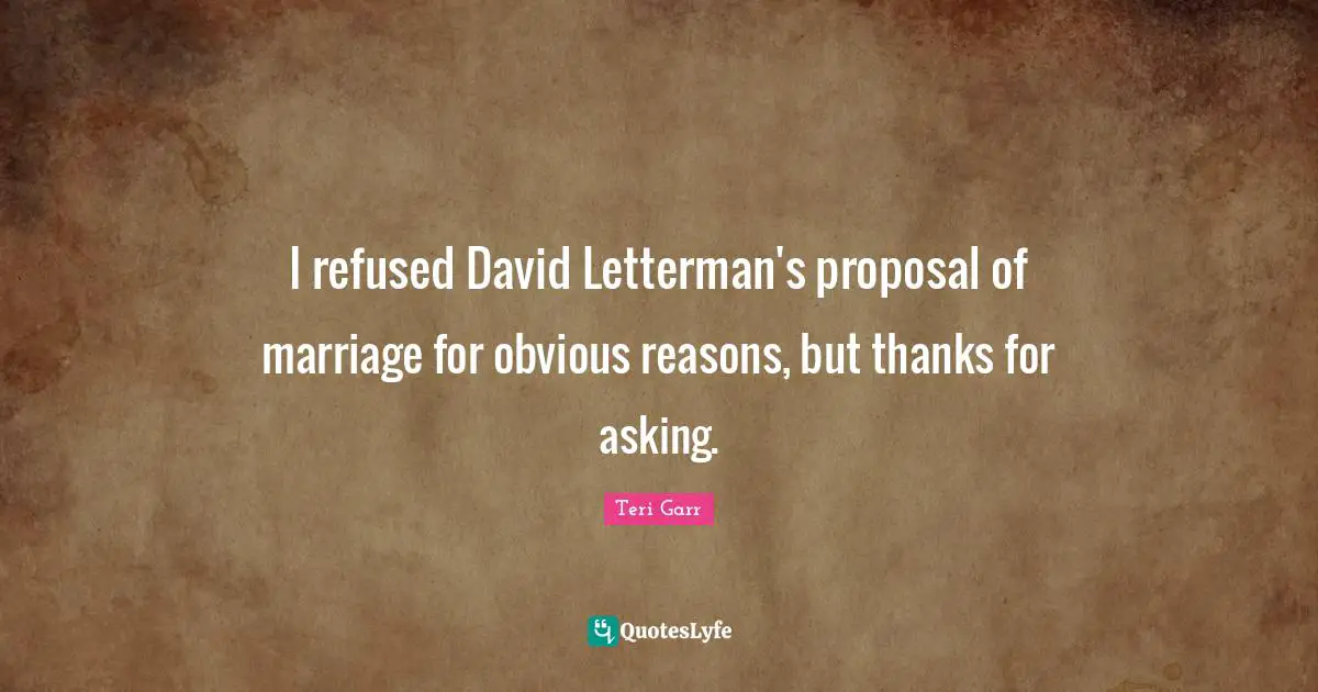 I refused David Letterman's proposal of marriage for obvious reasons, but thanks for asking.