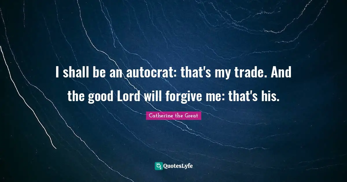 I shall be an autocrat: that's my trade. And the good Lord will forgive me: that's his.