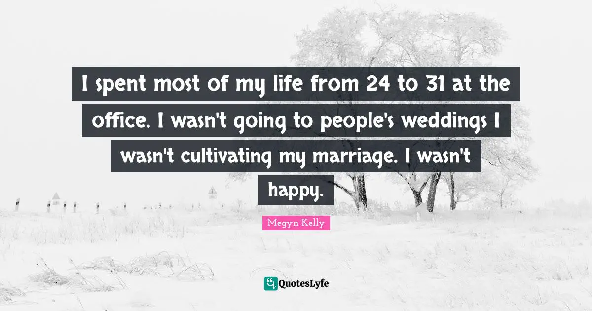 I spent most of my life from 24 to 31 at the office. I wasn't going to people's weddings I wasn't cultivating my marriage. I wasn't happy.