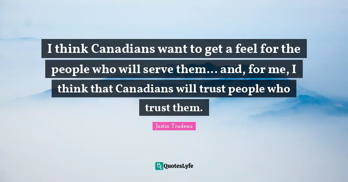 I think Canadians want to get a feel for the people who will serve them... and, for me, I think that Canadians will trust people who trust them.