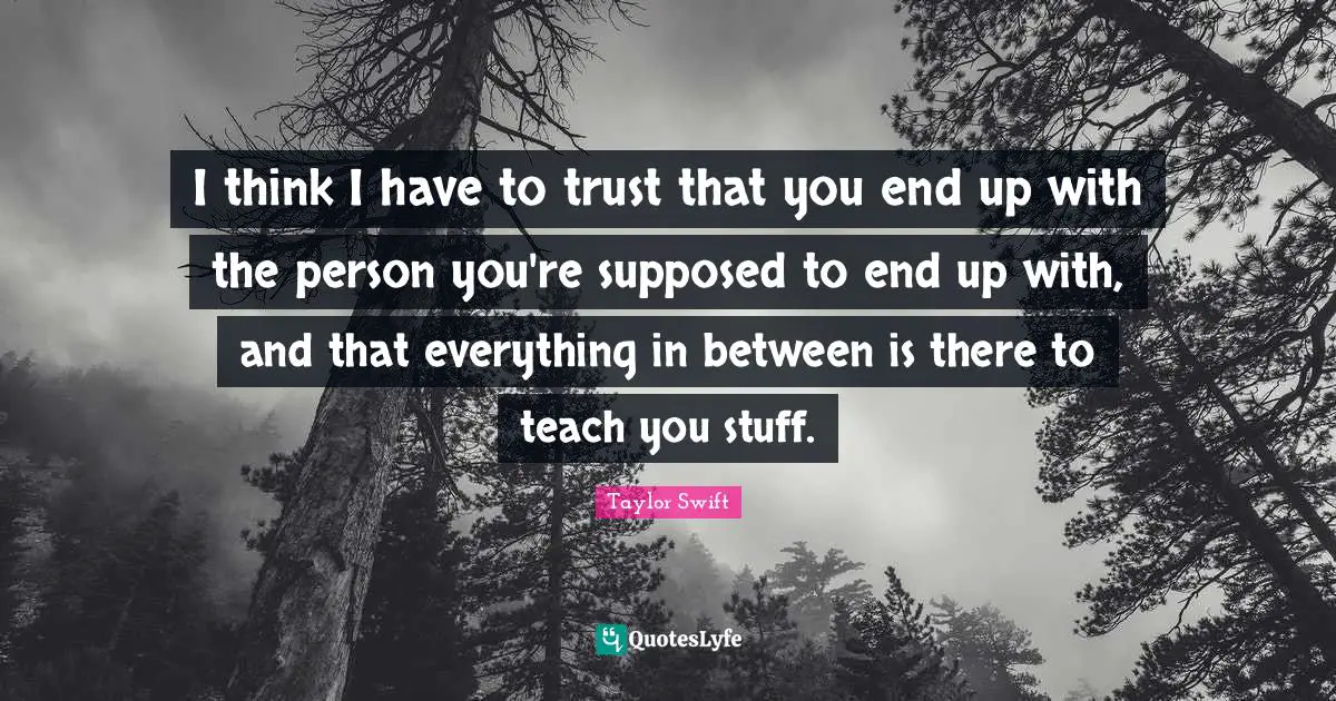 I think I have to trust that you end up with the person you're supposed to end up with, and that everything in between is there to teach you stuff.
